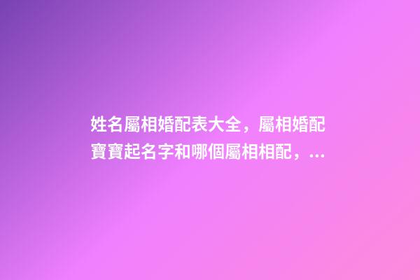 姓名屬相婚配表大全，屬相婚配 寶寶起名字和哪個屬相相配，屬馬的和什么屬相最配-第1張-觀點-玄機派